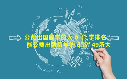 公费出国留学的大 🦆 学排名 能公费出国留学的 🐳 49所大学